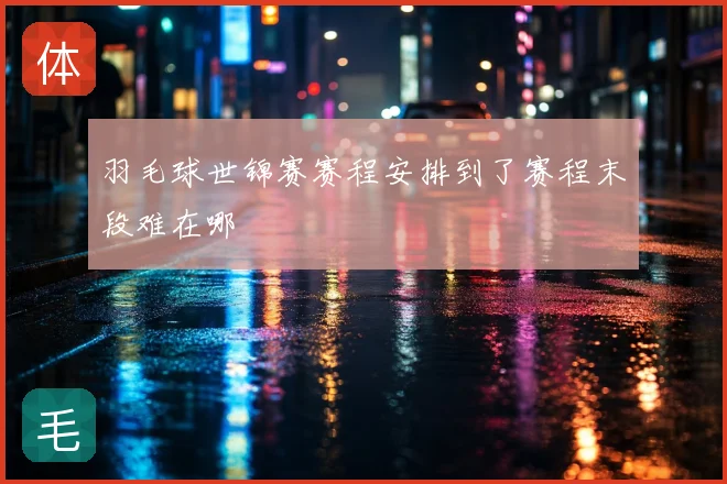 羽毛球世锦赛赛程安排到了赛程末段难在哪