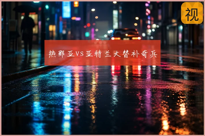 热那亚vs亚特兰大替补奇兵