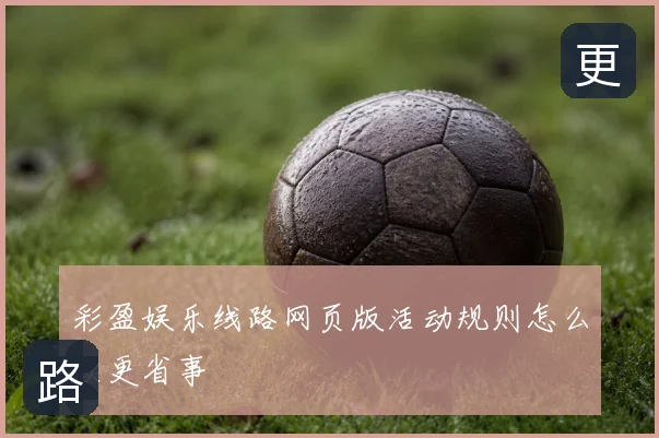 彩盈娱乐线路网页版活动规则怎么读更省事