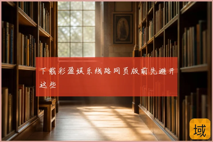 下载彩盈娱乐线路网页版前先避开这些